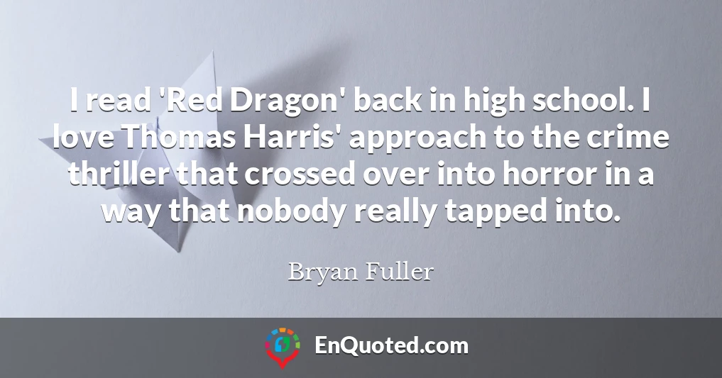 I read 'Red Dragon' back in high school. I love Thomas Harris' approach to the crime thriller that crossed over into horror in a way that nobody really tapped into.