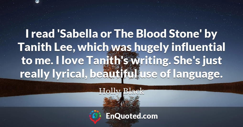 I read 'Sabella or The Blood Stone' by Tanith Lee, which was hugely influential to me. I love Tanith's writing. She's just really lyrical, beautiful use of language.