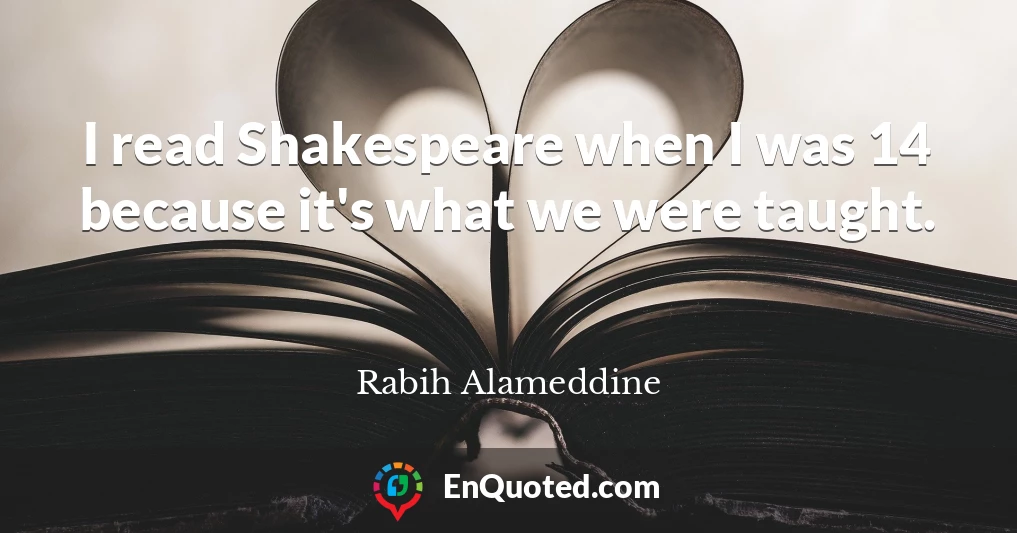 I read Shakespeare when I was 14 because it's what we were taught.