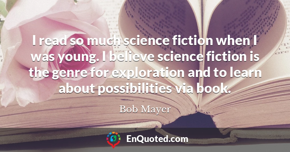 I read so much science fiction when I was young. I believe science fiction is the genre for exploration and to learn about possibilities via book.