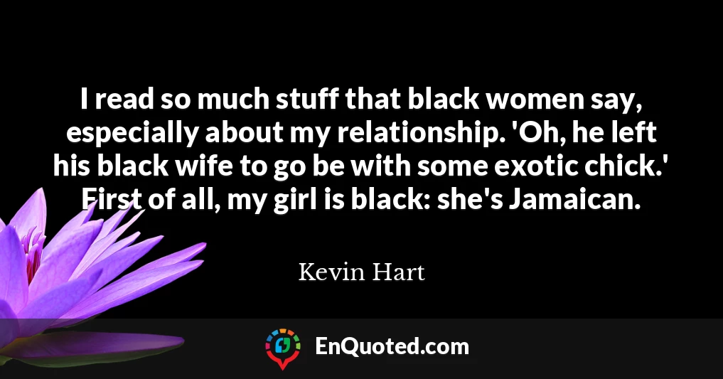 I read so much stuff that black women say, especially about my relationship. 'Oh, he left his black wife to go be with some exotic chick.' First of all, my girl is black: she's Jamaican.