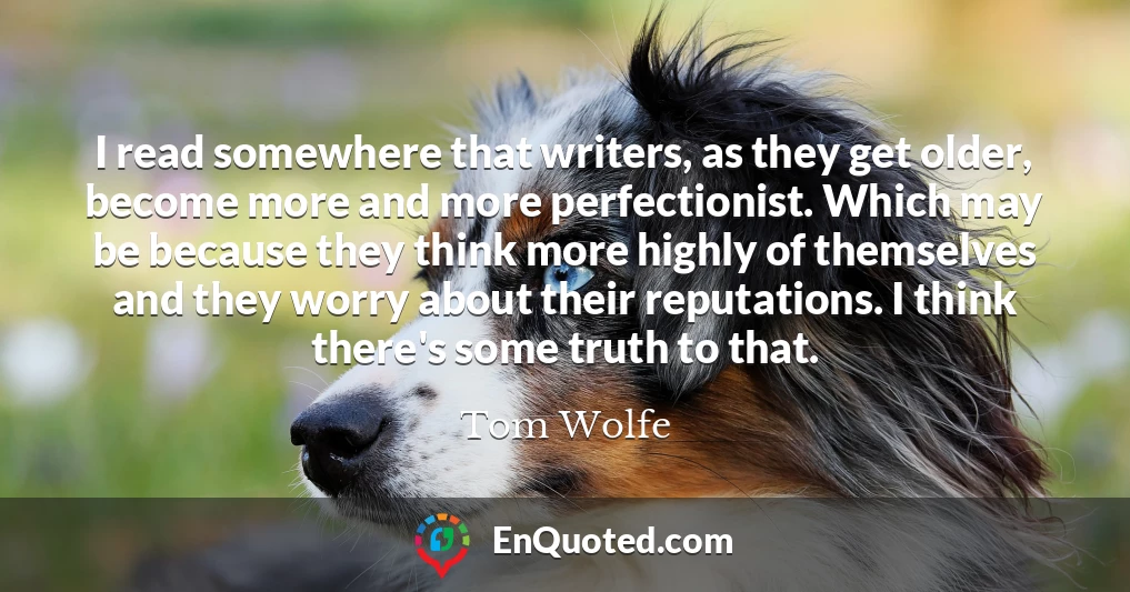 I read somewhere that writers, as they get older, become more and more perfectionist. Which may be because they think more highly of themselves and they worry about their reputations. I think there's some truth to that.