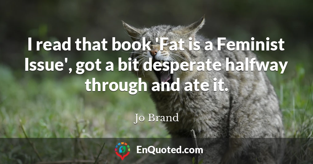 I read that book 'Fat is a Feminist Issue', got a bit desperate halfway through and ate it.