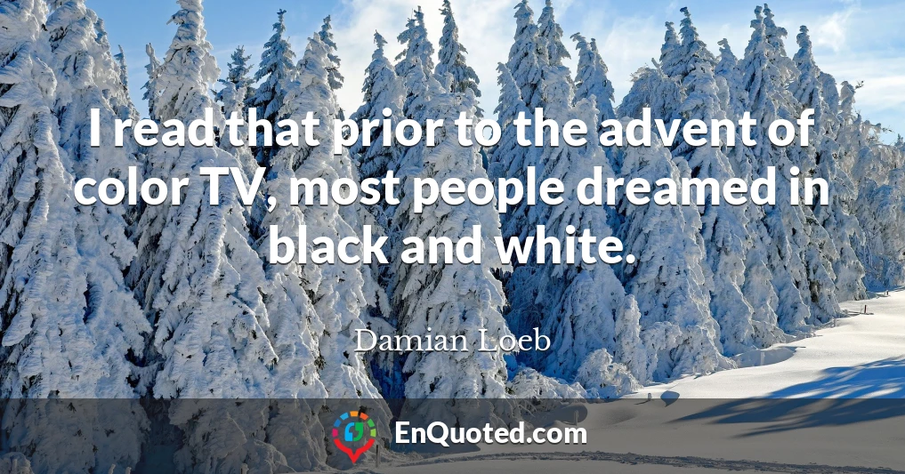 I read that prior to the advent of color TV, most people dreamed in black and white.