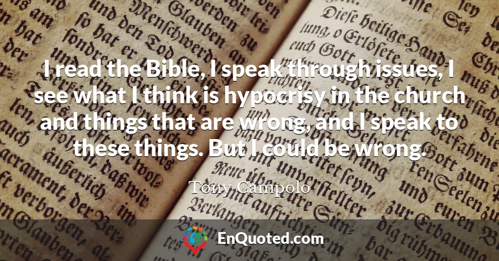 I read the Bible, I speak through issues, I see what I think is hypocrisy in the church and things that are wrong, and I speak to these things. But I could be wrong.
