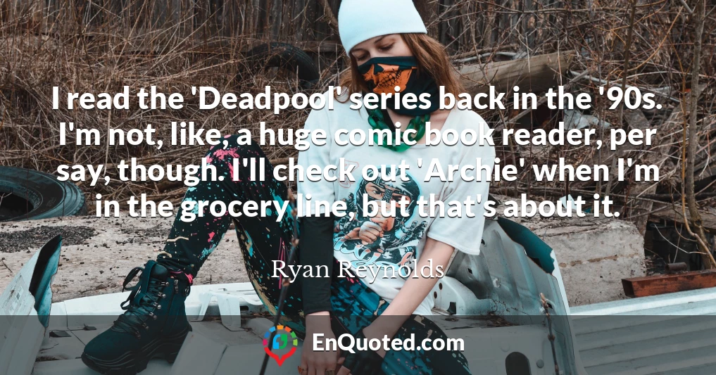 I read the 'Deadpool' series back in the '90s. I'm not, like, a huge comic book reader, per say, though. I'll check out 'Archie' when I'm in the grocery line, but that's about it.