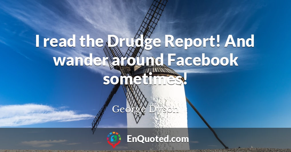 I read the Drudge Report! And wander around Facebook sometimes!