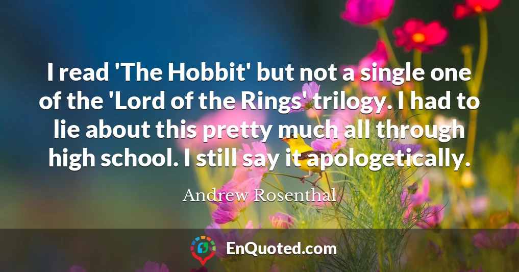 I read 'The Hobbit' but not a single one of the 'Lord of the Rings' trilogy. I had to lie about this pretty much all through high school. I still say it apologetically.