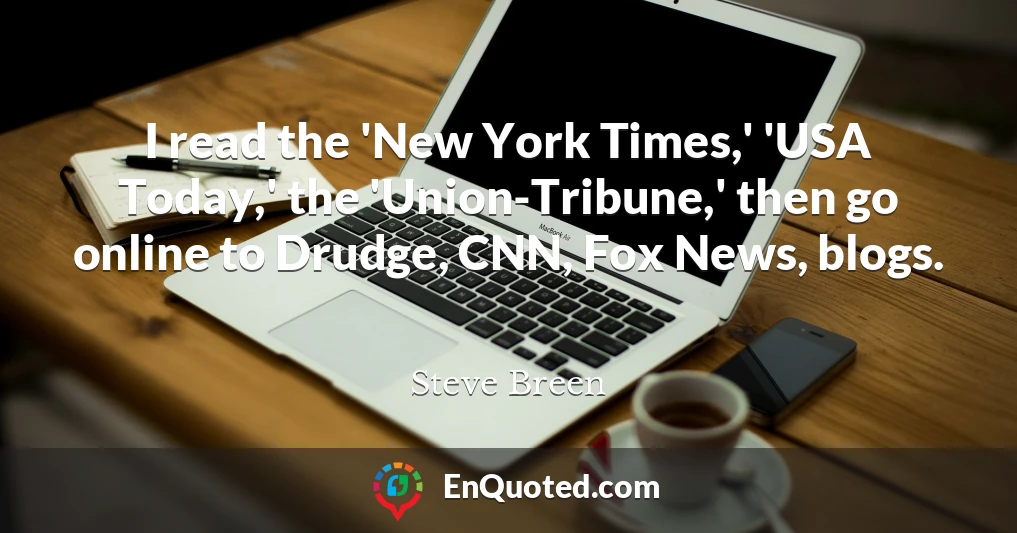 I read the 'New York Times,' 'USA Today,' the 'Union-Tribune,' then go online to Drudge, CNN, Fox News, blogs.