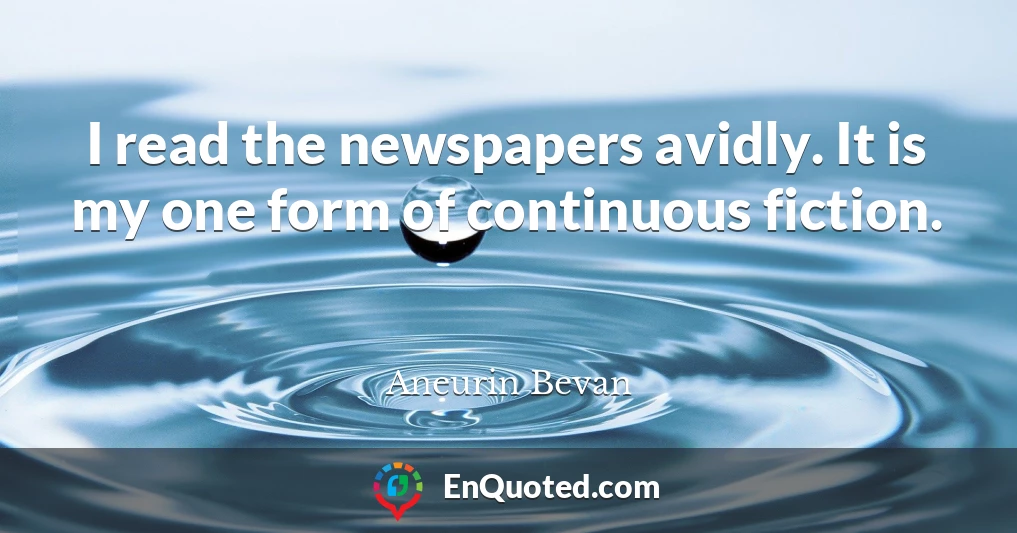 I read the newspapers avidly. It is my one form of continuous fiction.