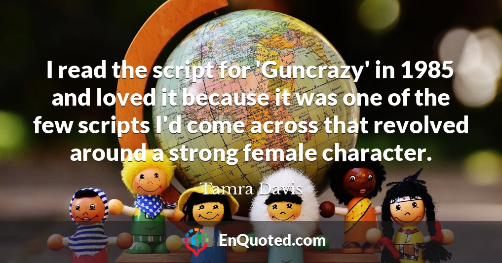 I read the script for 'Guncrazy' in 1985 and loved it because it was one of the few scripts I'd come across that revolved around a strong female character.