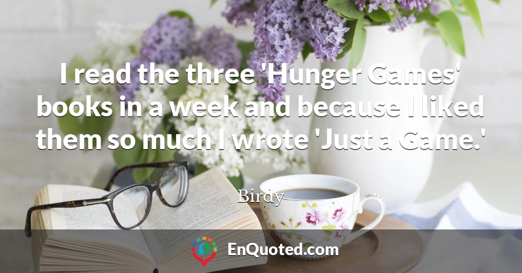 I read the three 'Hunger Games' books in a week and because I liked them so much I wrote 'Just a Game.'