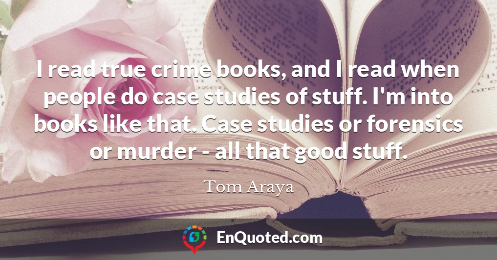 I read true crime books, and I read when people do case studies of stuff. I'm into books like that. Case studies or forensics or murder - all that good stuff.