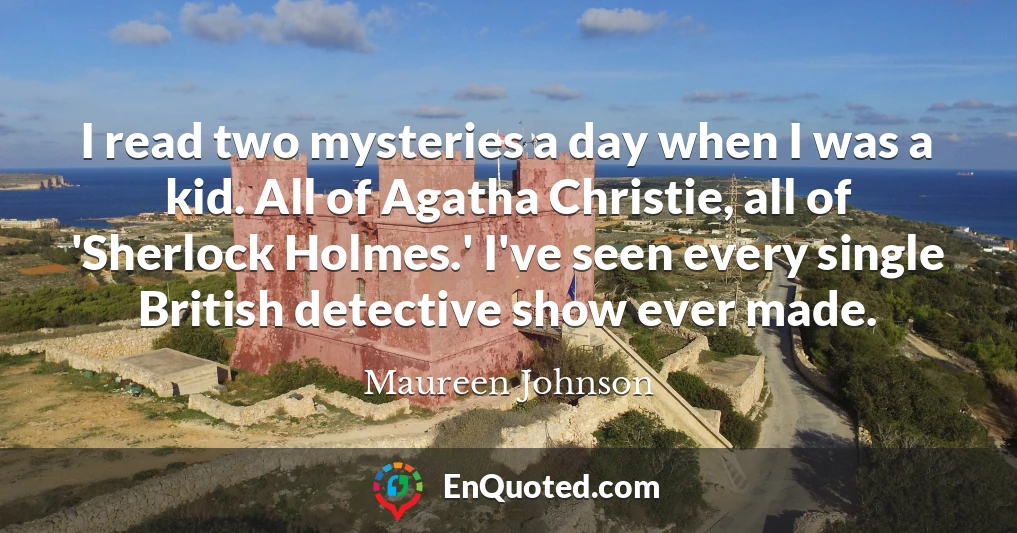 I read two mysteries a day when I was a kid. All of Agatha Christie, all of 'Sherlock Holmes.' I've seen every single British detective show ever made.