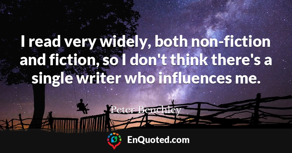 I read very widely, both non-fiction and fiction, so I don't think there's a single writer who influences me.