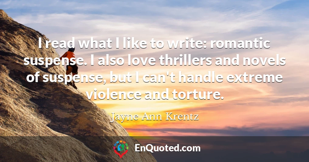 I read what I like to write: romantic suspense. I also love thrillers and novels of suspense, but I can't handle extreme violence and torture.