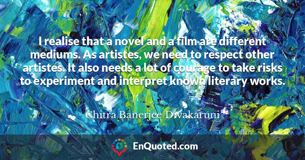 I realise that a novel and a film are different mediums. As artistes, we need to respect other artistes. It also needs a lot of courage to take risks to experiment and interpret known literary works.