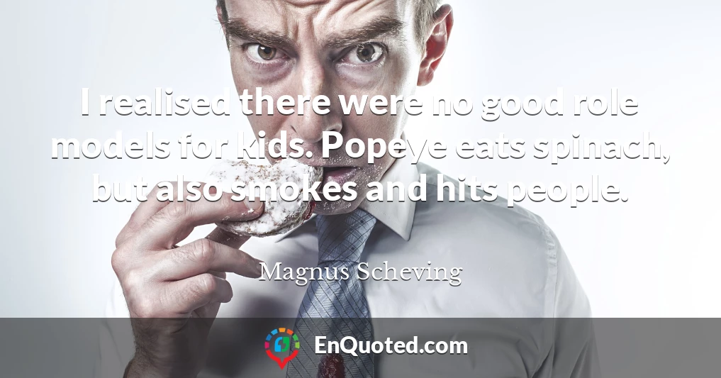 I realised there were no good role models for kids. Popeye eats spinach, but also smokes and hits people.
