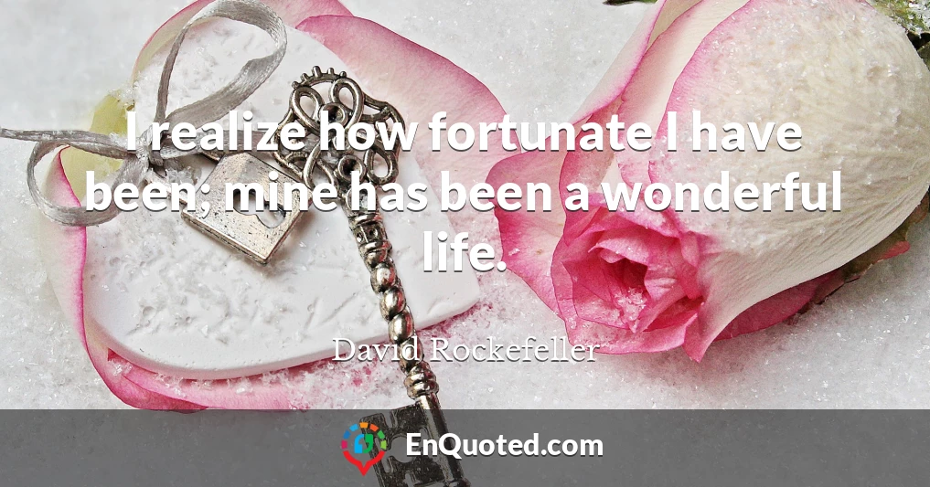 I realize how fortunate I have been; mine has been a wonderful life.