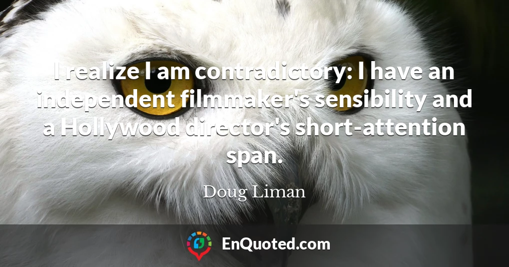 I realize I am contradictory: I have an independent filmmaker's sensibility and a Hollywood director's short-attention span.