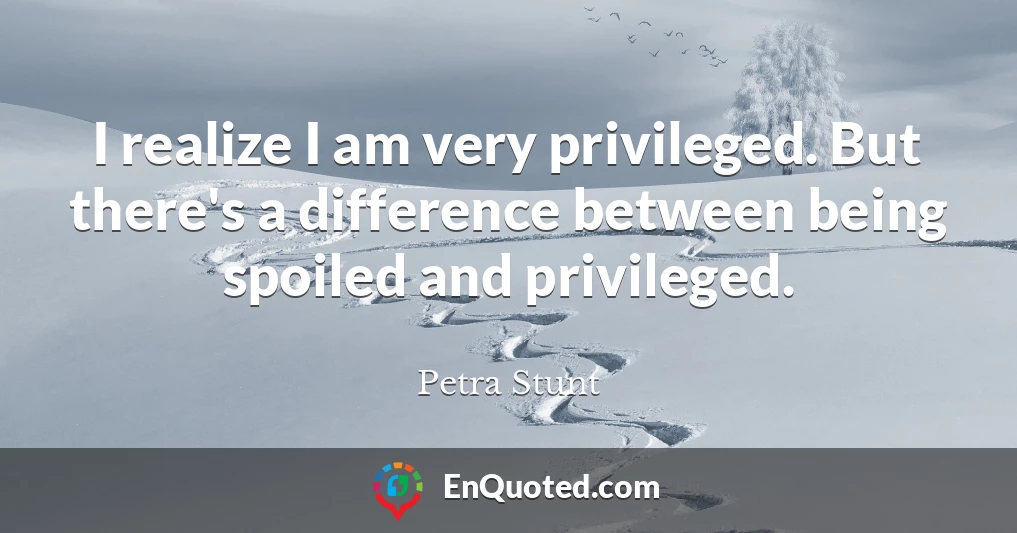 I realize I am very privileged. But there's a difference between being spoiled and privileged.