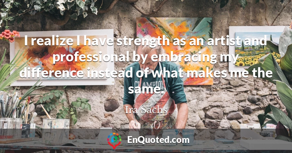 I realize I have strength as an artist and professional by embracing my difference instead of what makes me the same.