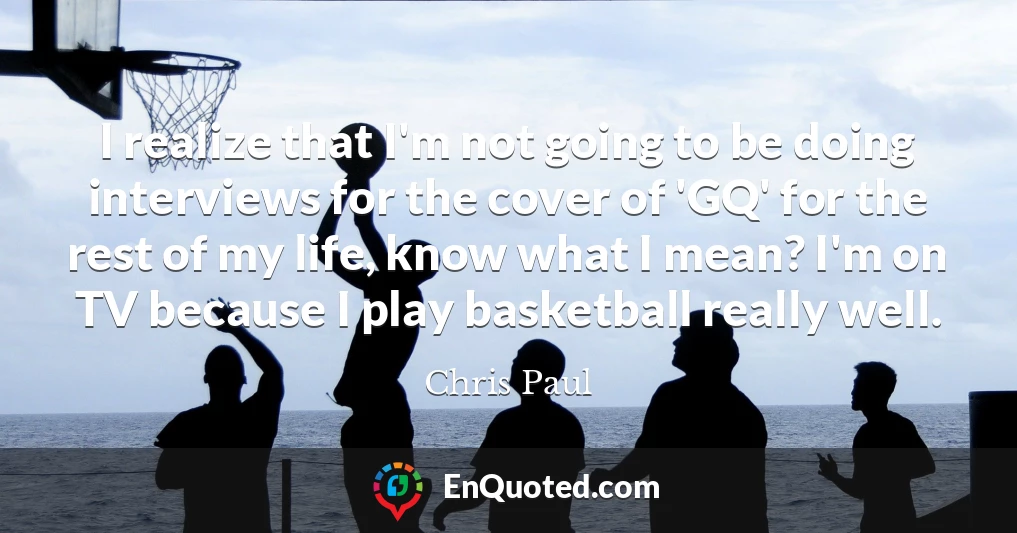 I realize that I'm not going to be doing interviews for the cover of 'GQ' for the rest of my life, know what I mean? I'm on TV because I play basketball really well.