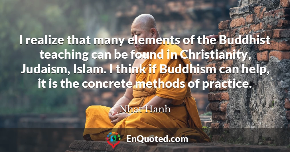 I realize that many elements of the Buddhist teaching can be found in Christianity, Judaism, Islam. I think if Buddhism can help, it is the concrete methods of practice.