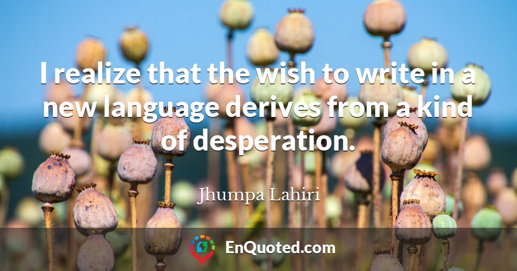 I realize that the wish to write in a new language derives from a kind of desperation.
