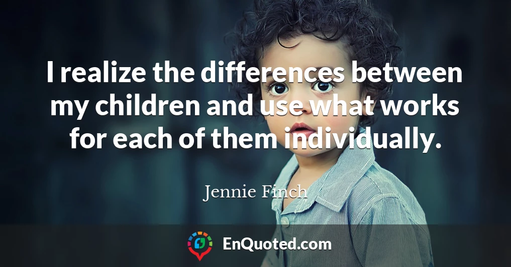 I realize the differences between my children and use what works for each of them individually.
