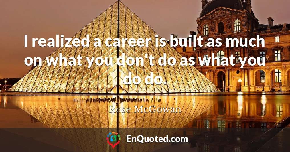 I realized a career is built as much on what you don't do as what you do do.