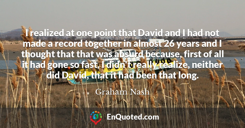 I realized at one point that David and I had not made a record together in almost 26 years and I thought that that was absurd because, first of all it had gone so fast, I didn't really realize, neither did David, that it had been that long.