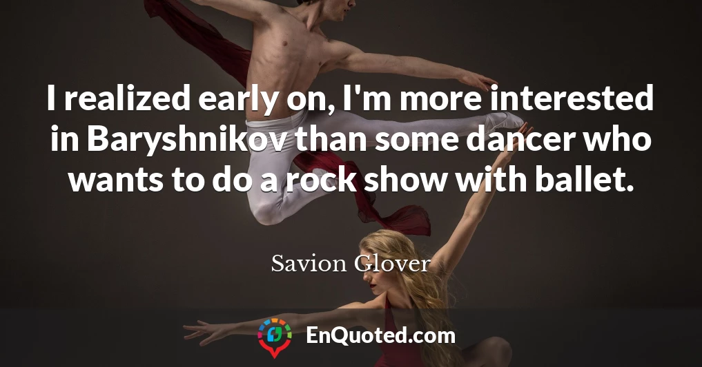 I realized early on, I'm more interested in Baryshnikov than some dancer who wants to do a rock show with ballet.