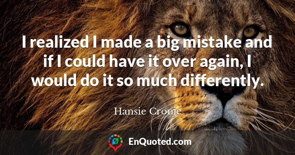 I realized I made a big mistake and if I could have it over again, I would do it so much differently.