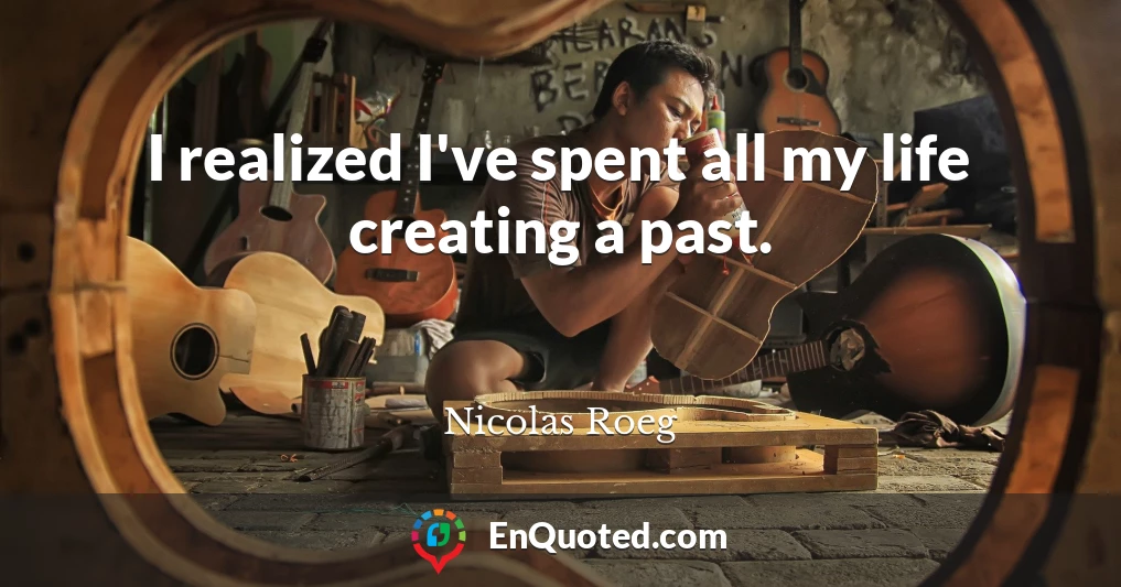 I realized I've spent all my life creating a past.