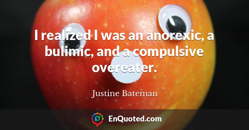 I realized I was an anorexic, a bulimic, and a compulsive overeater.