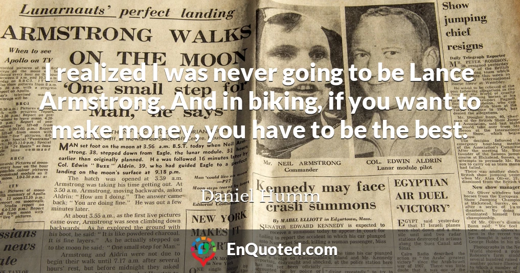 I realized I was never going to be Lance Armstrong. And in biking, if you want to make money, you have to be the best.