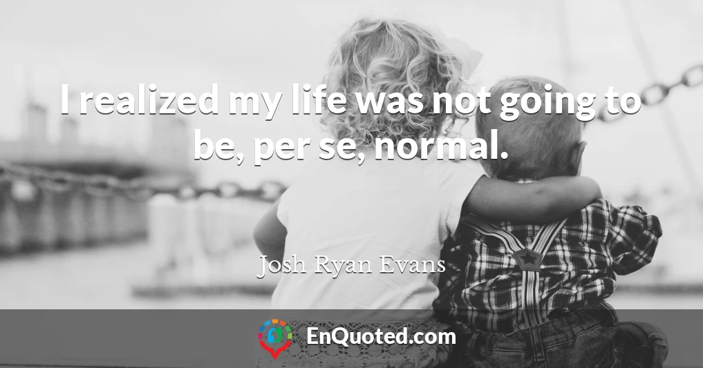 I realized my life was not going to be, per se, normal.