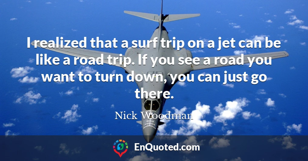 I realized that a surf trip on a jet can be like a road trip. If you see a road you want to turn down, you can just go there.
