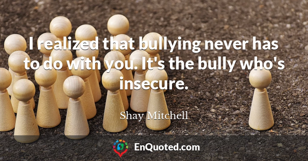 I realized that bullying never has to do with you. It's the bully who's insecure.