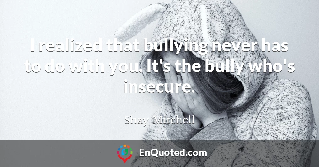 I realized that bullying never has to do with you. It's the bully who's insecure.