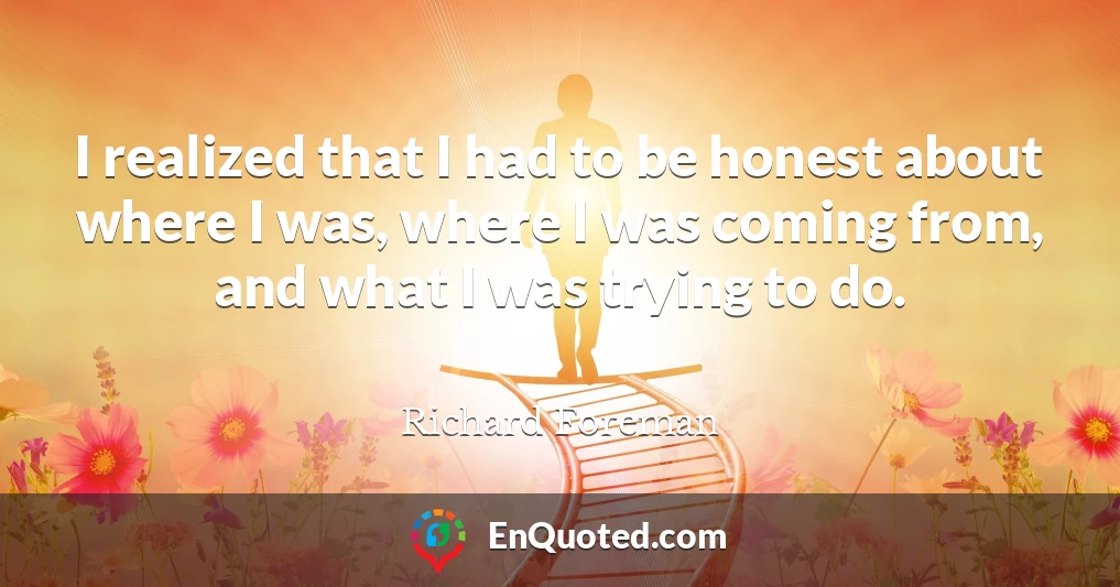 I realized that I had to be honest about where I was, where I was coming from, and what I was trying to do.
