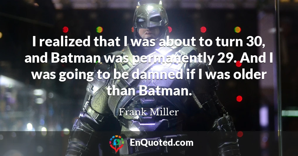 I realized that I was about to turn 30, and Batman was permanently 29. And I was going to be damned if I was older than Batman.