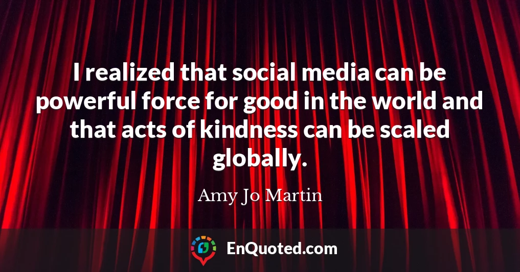 I realized that social media can be powerful force for good in the world and that acts of kindness can be scaled globally.