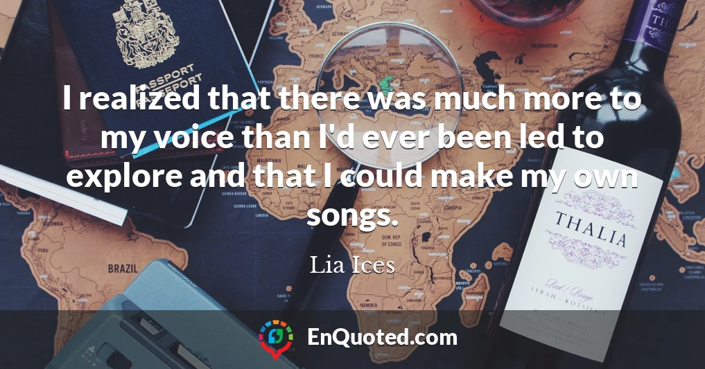 I realized that there was much more to my voice than I'd ever been led to explore and that I could make my own songs.