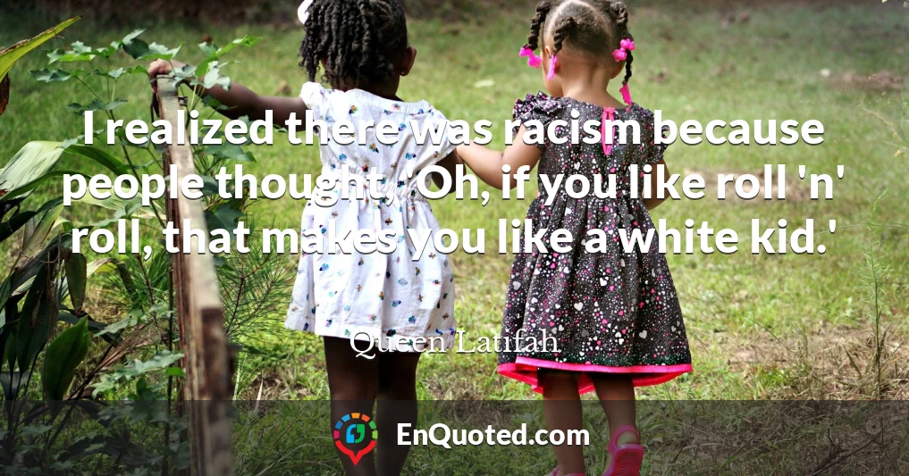 I realized there was racism because people thought, 'Oh, if you like roll 'n' roll, that makes you like a white kid.'