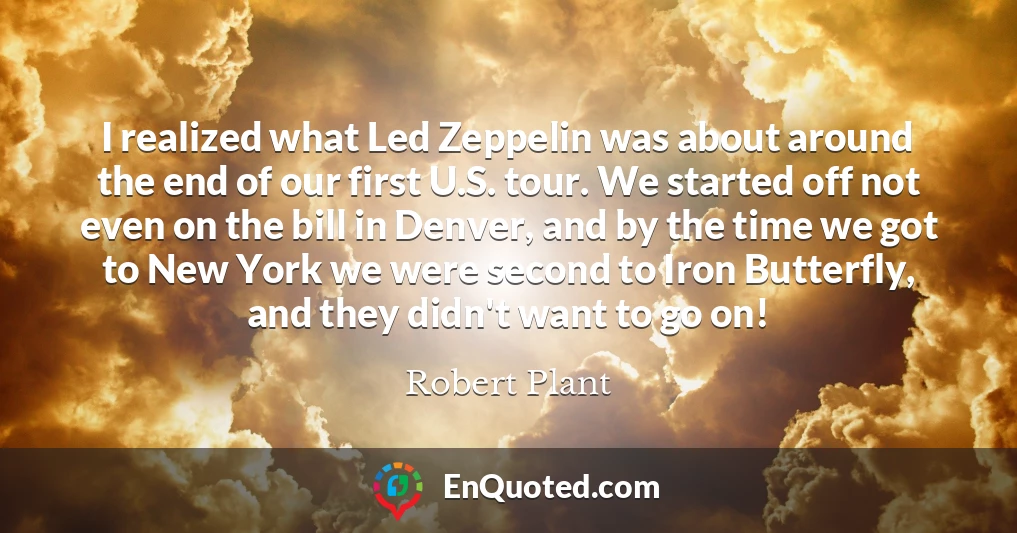 I realized what Led Zeppelin was about around the end of our first U.S. tour. We started off not even on the bill in Denver, and by the time we got to New York we were second to Iron Butterfly, and they didn't want to go on!