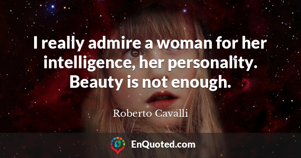 I really admire a woman for her intelligence, her personality. Beauty is not enough.