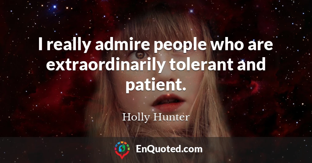 I really admire people who are extraordinarily tolerant and patient.