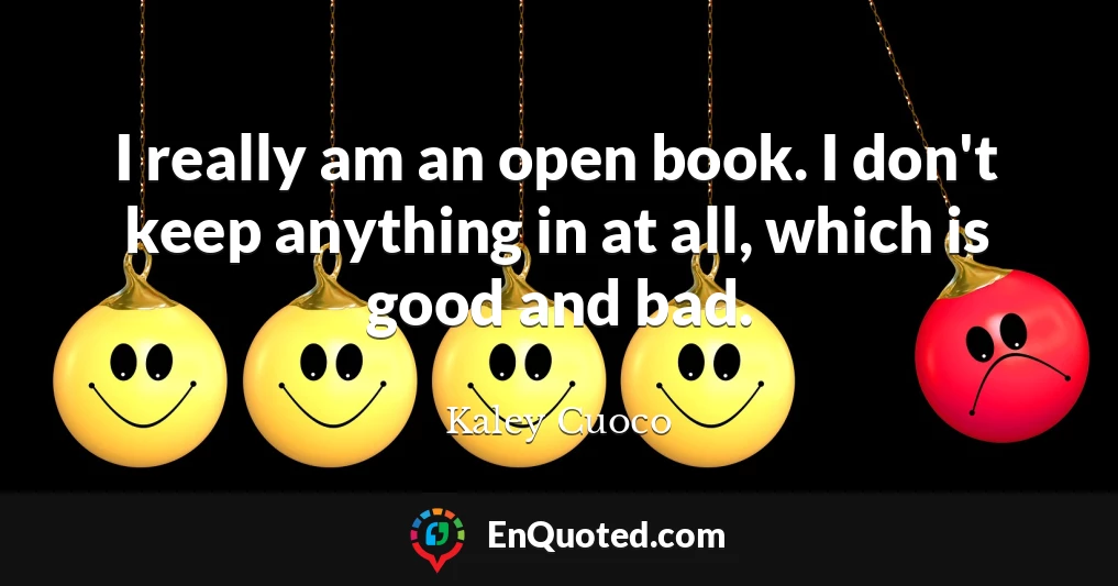I really am an open book. I don't keep anything in at all, which is good and bad.